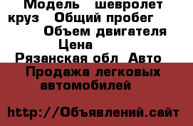  › Модель ­ шевролет круз › Общий пробег ­ 345 000 › Объем двигателя ­ 16 › Цена ­ 565 000 - Рязанская обл. Авто » Продажа легковых автомобилей   